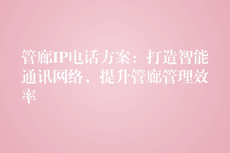  管廊IP電話方案：打造智能通訊網(wǎng)絡(luò)，提升管廊管理效率