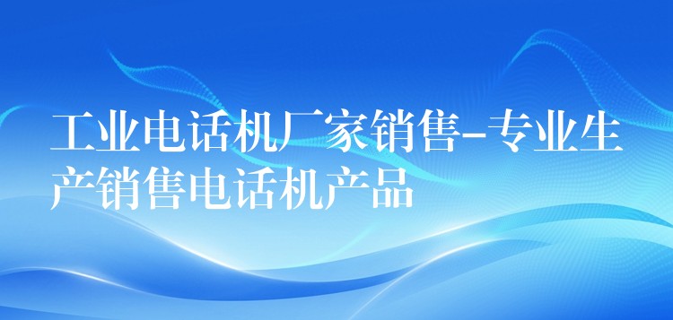 工業(yè)電話機(jī)廠家銷售-專業(yè)生產(chǎn)銷售電話機(jī)產(chǎn)品 工業(yè)電話機(jī)廠家銷售-專業(yè)生產(chǎn)銷售電話機(jī)產(chǎn)品