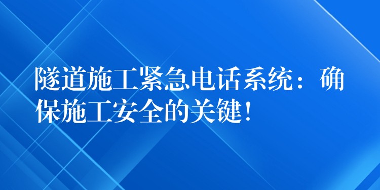 隧道施工緊急電話系統(tǒng)：確保施工安全的關(guān)鍵！