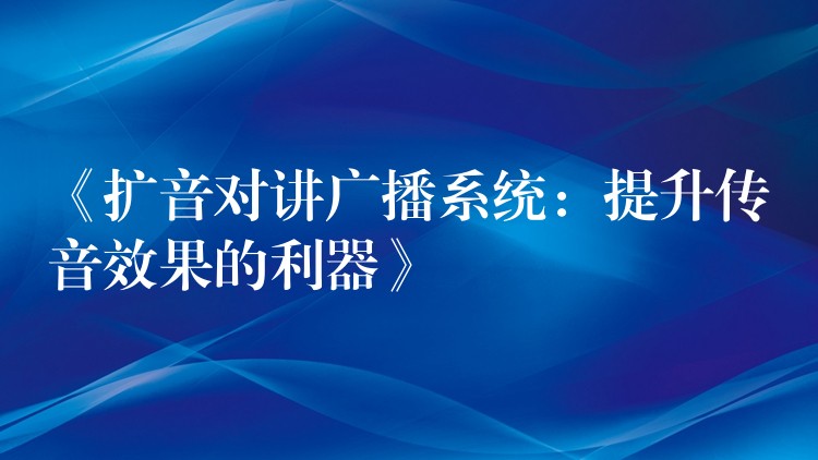 《擴音對講廣播系統(tǒng):提升傳音效果的利器》 《擴音對講廣播系統(tǒng):提升傳音效果的利器》
