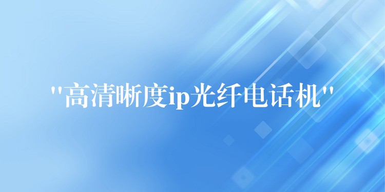  “高清晰度ip光纖電話機(jī)”