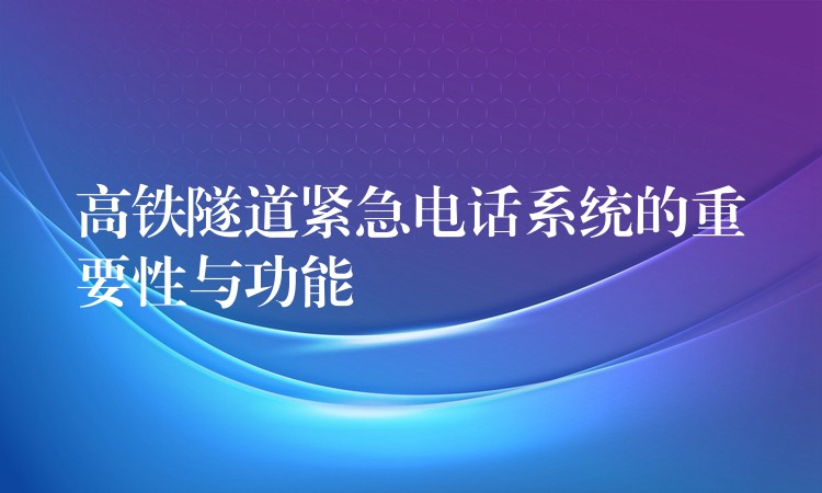 高鐵隧道緊急電話(huà)系統(tǒng)的重要性與功能 高鐵隧道緊急電話(huà)系統(tǒng)的重要性與功能