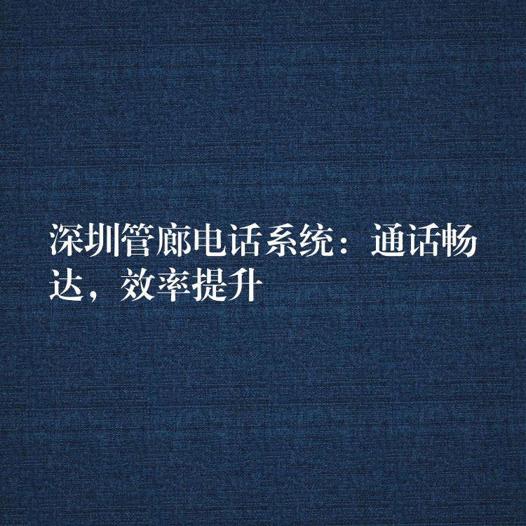  深圳管廊電話系統(tǒng)：通話暢達(dá)，效率提升