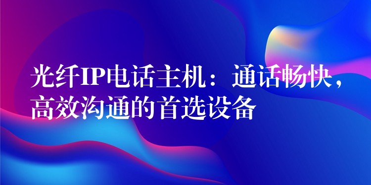  光纖IP電話主機：通話暢快，高效溝通的首選設(shè)備