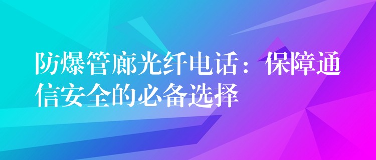 防爆管廊光纖電話:保障通信安全的必備選擇 防爆管廊光纖電話:保障通信安全的必備選擇