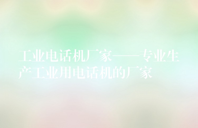  工業(yè)電話機(jī)廠家——專業(yè)生產(chǎn)工業(yè)用電話機(jī)的廠家