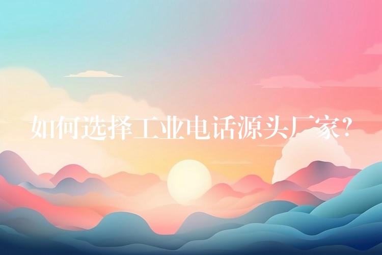  如何選擇工業(yè)電話源頭廠家？