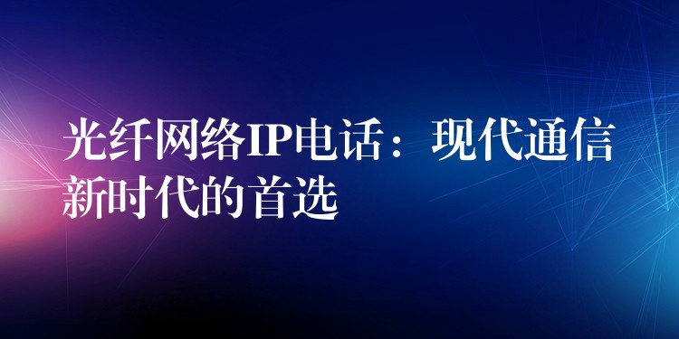  光纖網(wǎng)絡IP電話：現(xiàn)代通信新時代的首選