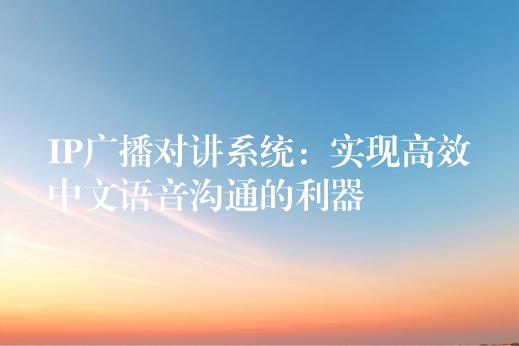  IP廣播對(duì)講系統(tǒng)：實(shí)現(xiàn)高效中文語音溝通的利器