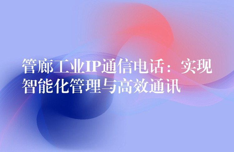  管廊工業(yè)IP通信電話：實現(xiàn)智能化管理與高效通訊