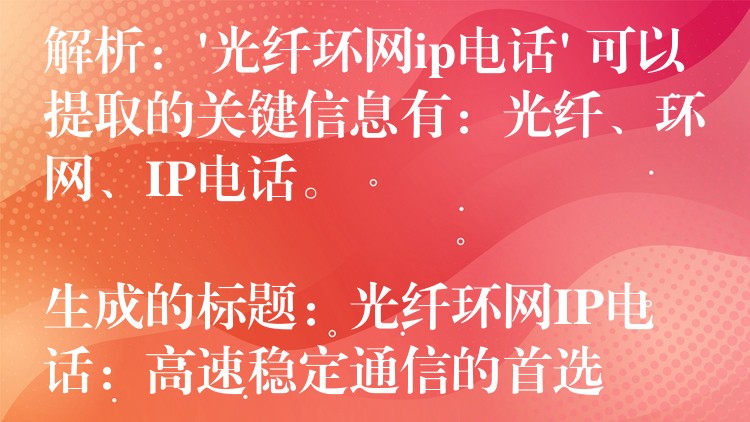  解析：’光纖環(huán)網(wǎng)ip電話’ 可以提取的關(guān)鍵信息有：光纖、環(huán)網(wǎng)、IP電話。

生成的標(biāo)題：光纖環(huán)網(wǎng)IP電話：高速穩(wěn)定通信的首選