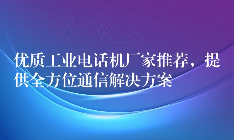 優(yōu)質(zhì)工業(yè)電話機(jī)廠家推薦，提供全方位通信解決方案