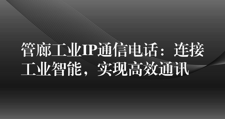 管廊工業(yè)IP通信電話：連接工業(yè)智能，實現(xiàn)高效通訊
