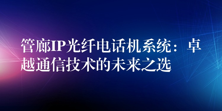 管廊IP光纖電話機(jī)系統(tǒng):卓越通信技術(shù)的未來(lái)之選 管廊IP光纖電話機(jī)系統(tǒng):卓越通信技術(shù)的未來(lái)之選