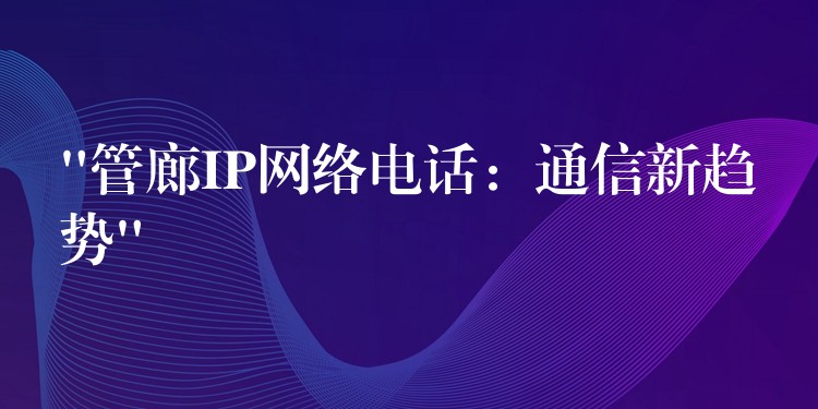 “管廊IP網絡電話：通信新趨勢”