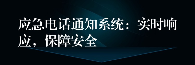  應(yīng)急電話通知系統(tǒng)：實(shí)時(shí)響應(yīng)，保障安全
