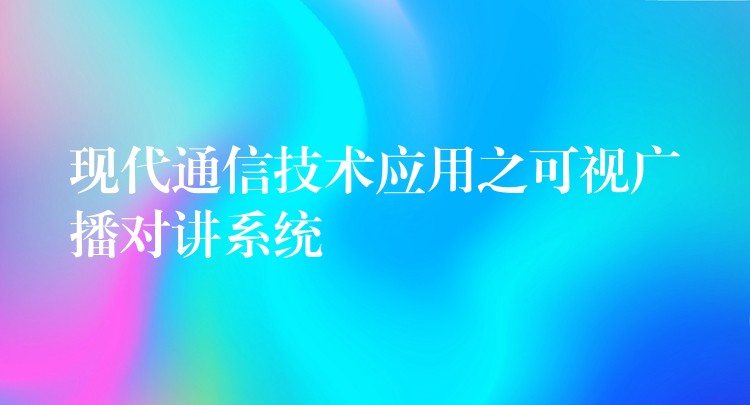  現(xiàn)代通信技術(shù)應(yīng)用之可視廣播對講系統(tǒng)