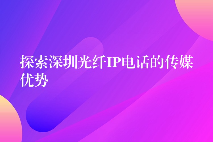  探索深圳光纖IP電話的傳媒優(yōu)勢(shì)