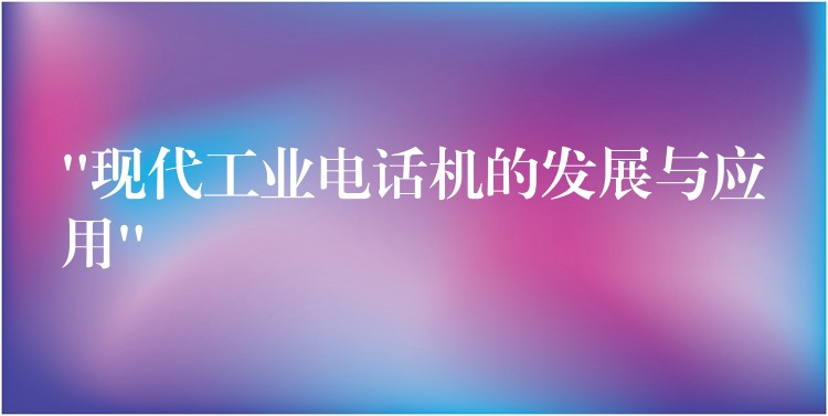 “現(xiàn)代工業(yè)電話(huà)機(jī)的發(fā)展與應(yīng)用”