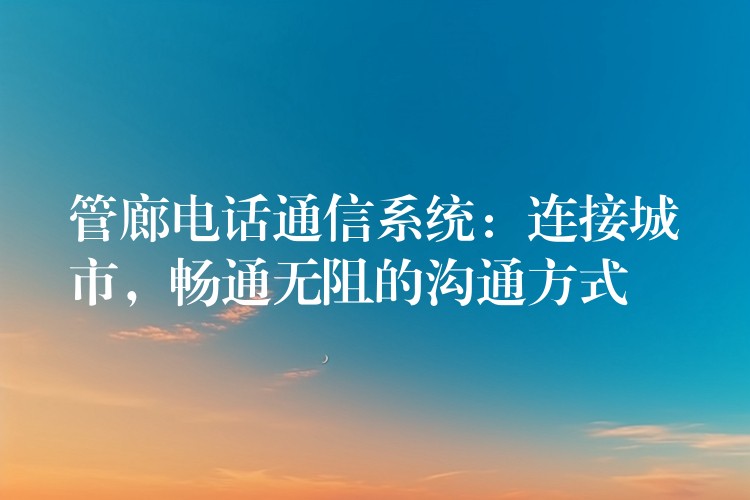  管廊電話通信系統(tǒng)：連接城市，暢通無阻的溝通方式