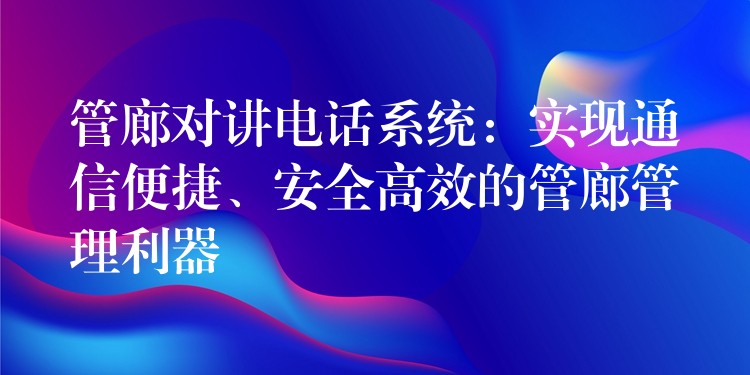  管廊對講電話系統(tǒng)：實現(xiàn)通信便捷、安全高效的管廊管理利器