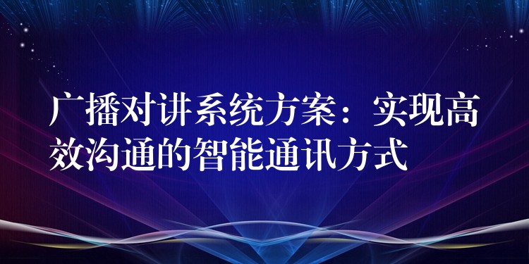  廣播對講系統(tǒng)方案：實(shí)現(xiàn)高效溝通的智能通訊方式