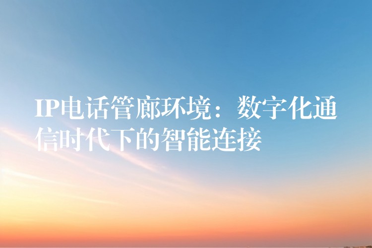  IP電話管廊環(huán)境：數(shù)字化通信時代下的智能連接
