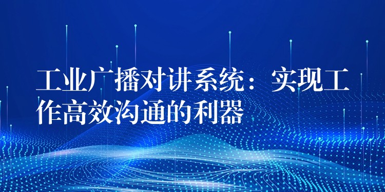 工業(yè)廣播對(duì)講系統(tǒng):實(shí)現(xiàn)工作高效溝通的利器 工業(yè)廣播對(duì)講系統(tǒng):實(shí)現(xiàn)工作高效溝通的利器