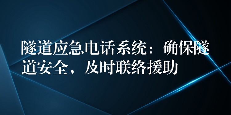  隧道應(yīng)急電話系統(tǒng)：確保隧道安全，及時聯(lián)絡(luò)援助