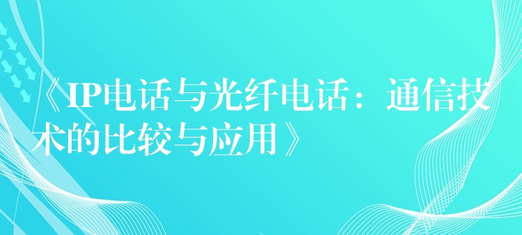  《IP電話與光纖電話：通信技術(shù)的比較與應(yīng)用》