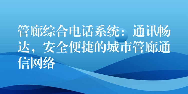 管廊綜合電話系統(tǒng)：通訊暢達，安全便捷的城市管廊通信網(wǎng)絡(luò)
