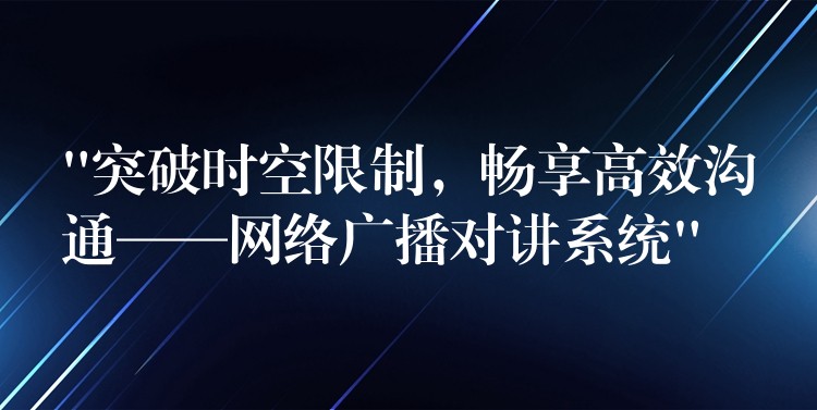  “突破時空限制，暢享高效溝通——網(wǎng)絡(luò)廣播對講系統(tǒng)”