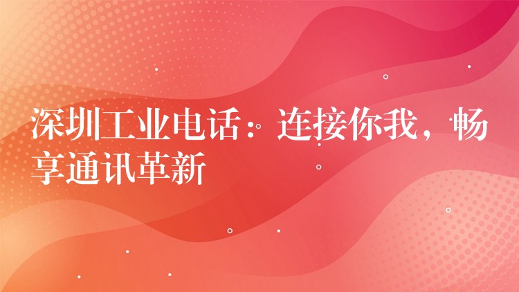  深圳工業(yè)電話：連接你我，暢享通訊革新