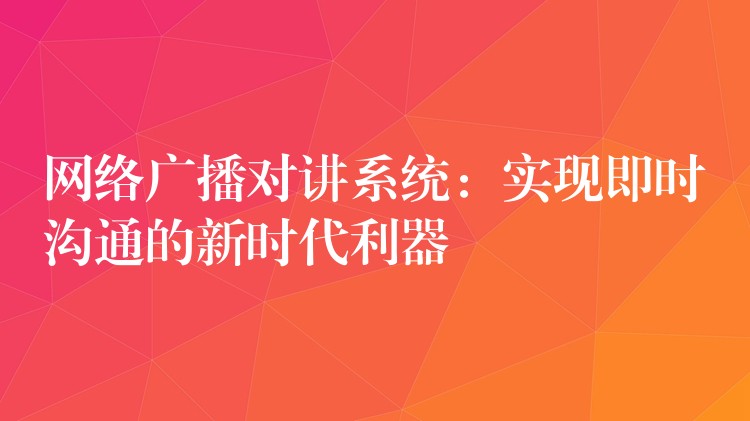網(wǎng)絡(luò)廣播對講系統(tǒng)：實現(xiàn)即時溝通的新時代利器