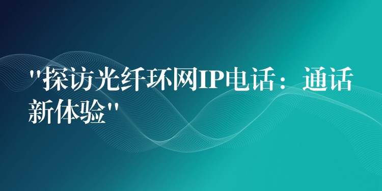 “探訪光纖環(huán)網(wǎng)IP電話:通話新體驗(yàn)” “探訪光纖環(huán)網(wǎng)IP電話:通話新體驗(yàn)”