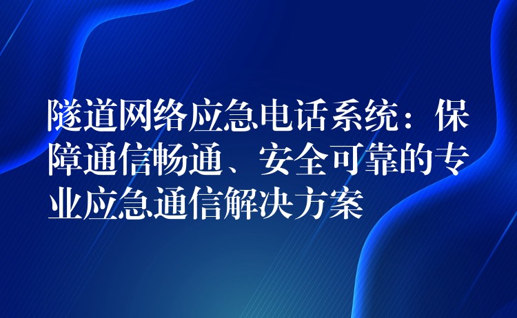  隧道網(wǎng)絡(luò)應(yīng)急電話系統(tǒng)：保障通信暢通、安全可靠的專業(yè)應(yīng)急通信解決方案