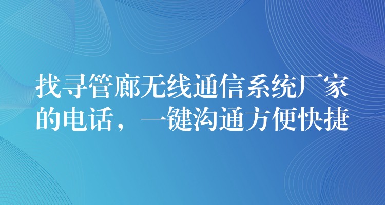 找尋管廊無線通信系統(tǒng)廠家的電話，一鍵溝通方便快捷
