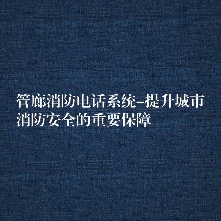 管廊消防電話(huà)系統(tǒng)-提升城市消防安全的重要保障