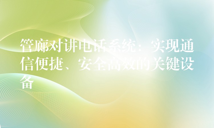 管廊對講電話系統(tǒng)：實現(xiàn)通信便捷、安全高效的關(guān)鍵設(shè)備