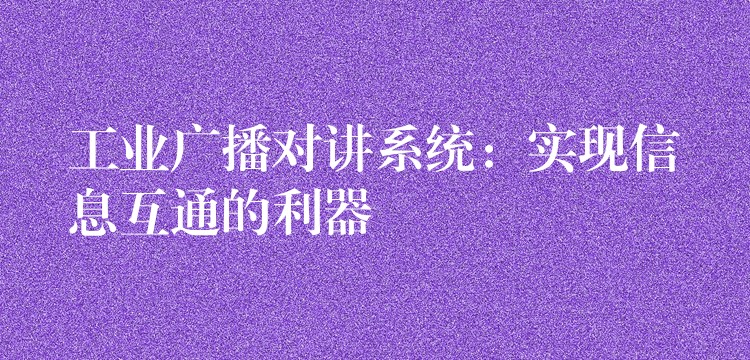 工業(yè)廣播對講系統(tǒng):實現(xiàn)信息互通的利器 工業(yè)廣播對講系統(tǒng):實現(xiàn)信息互通的利器