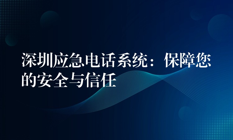  深圳應急電話系統(tǒng)：保障您的安全與信任