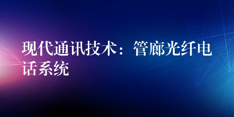  現(xiàn)代通訊技術(shù)：管廊光纖電話系統(tǒng)
