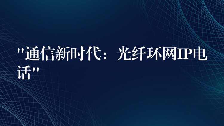 “通信新時代:光纖環(huán)網IP電話” “通信新時代:光纖環(huán)網IP電話”
