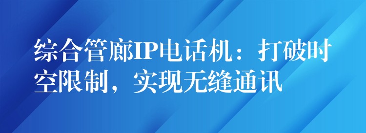  綜合管廊IP電話機：打破時空限制，實現(xiàn)無縫通訊