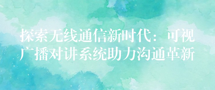  探索無線通信新時代：可視廣播對講系統(tǒng)助力溝通革新