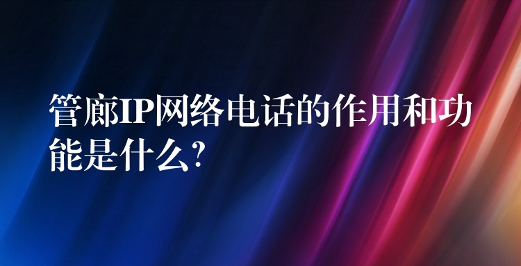  管廊IP網(wǎng)絡(luò)電話的作用和功能是什么？