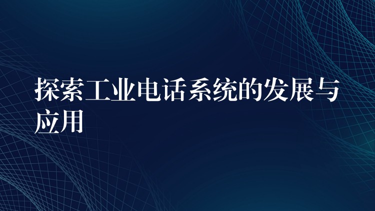 探索工業(yè)電話(huà)系統(tǒng)的發(fā)展與應(yīng)用