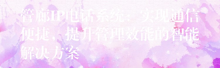 管廊IP電話系統(tǒng)：實(shí)現(xiàn)通信便捷，提升管理效能的智能解決方案