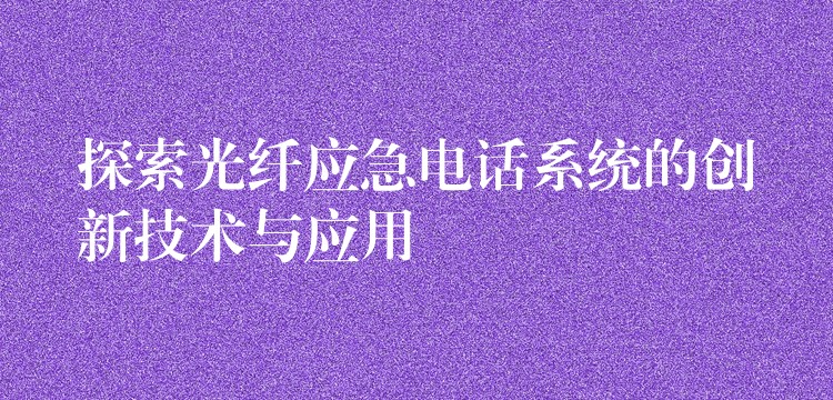  探索光纖應(yīng)急電話系統(tǒng)的創(chuàng)新技術(shù)與應(yīng)用