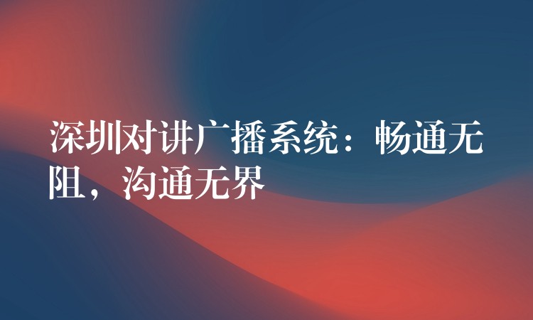  深圳對講廣播系統(tǒng)：暢通無阻，溝通無界